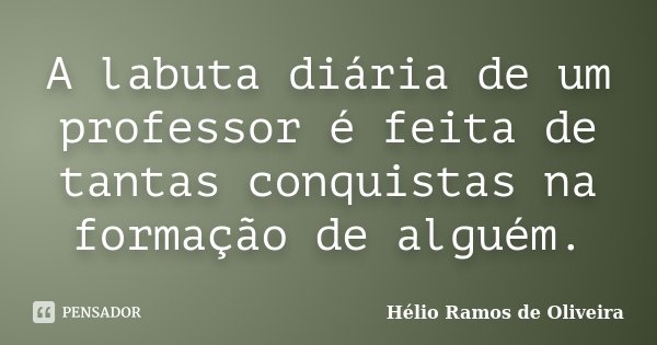 A labuta diária de um professor é feita de tantas conquistas na formação de alguém.... Frase de Hélio Ramos de Oliveira.