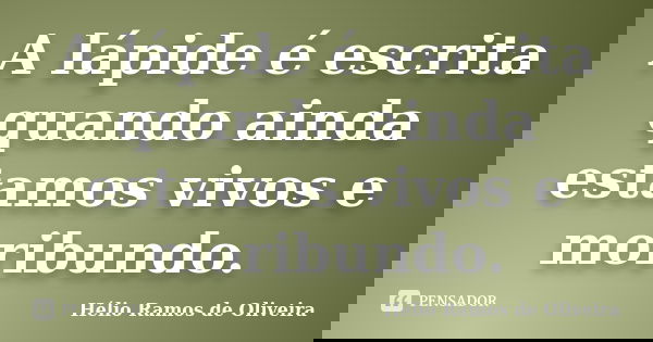 A lápide é escrita quando ainda estamos vivos e moribundo.... Frase de Hélio Ramos de Oliveira.