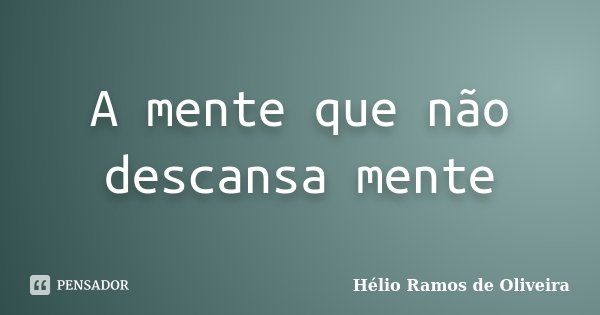 A mente que não descansa mente... Frase de Hélio Ramos de Oliveira.