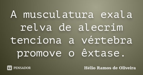 A musculatura exala relva de alecrim tenciona a vértebra promove o êxtase.... Frase de Hélio Ramos de Oliveira.