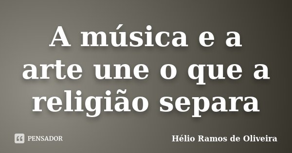 A música e a arte une o que a religião separa... Frase de Hélio Ramos de Oliveira.