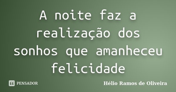 A noite faz a realização dos sonhos que amanheceu felicidade... Frase de Hélio Ramos de Oliveira.