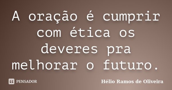 A oração é cumprir com ética os deveres pra melhorar o futuro.... Frase de Hélio Ramos de Oliveira.