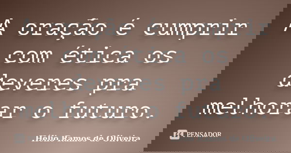 A oração é cumprir com ética os deveres pra melhorar o futuro.... Frase de Hélio Ramos de Oliveira.