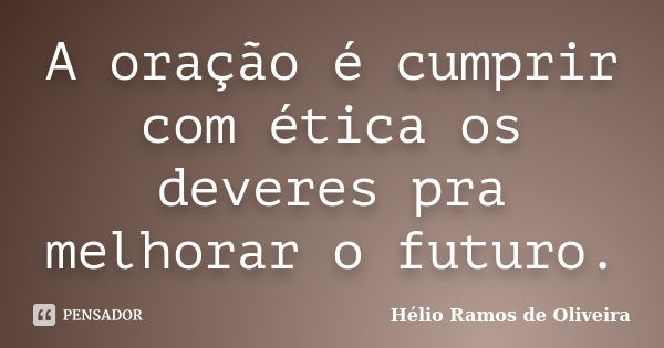 A oração é cumprir com ética os deveres pra melhorar o futuro.... Frase de Hélio Ramos de Oliveira.