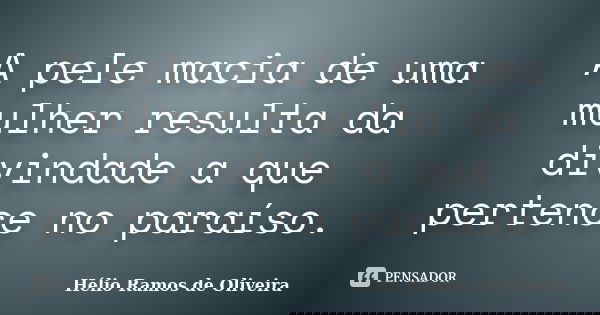 A pele macia de uma mulher resulta da divindade a que pertence no paraíso.... Frase de Hélio Ramos de Oliveira.