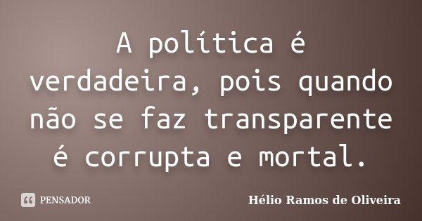 A política é verdadeira, pois quando não se faz transparente é corrupta e mortal.... Frase de Hélio Ramos de Oliveira.