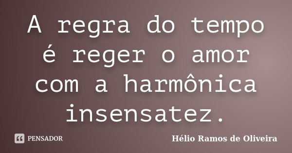 A regra do tempo é reger o amor com a harmônica insensatez.... Frase de Hélio Ramos de Oliveira.