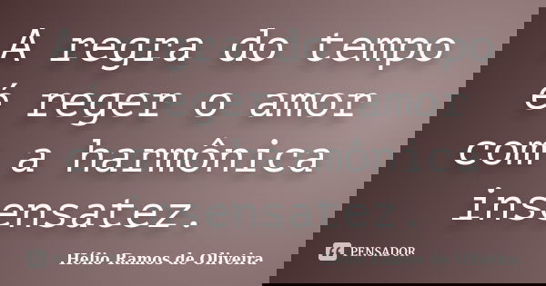 A regra do tempo é reger o amor com a harmônica insensatez.... Frase de Hélio Ramos de Oliveira.