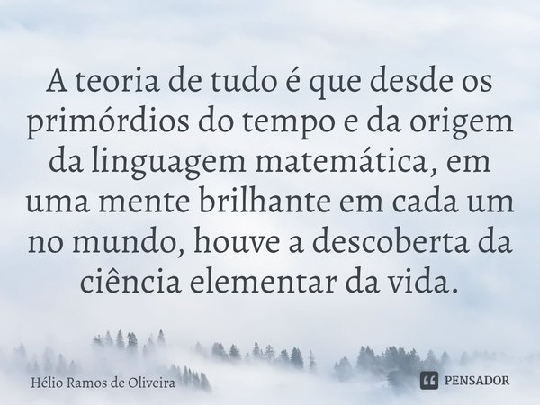 ⁠A teoria de tudo é que desde os primórdios do tempo e da origem da linguagem matemática, em uma mente brilhante em cada um no mundo, houve a descoberta da ciên... Frase de Hélio Ramos de Oliveira.