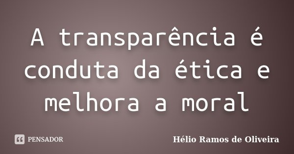 A transparência é conduta da ética e melhora a moral... Frase de Hélio Ramos de Oliveira.