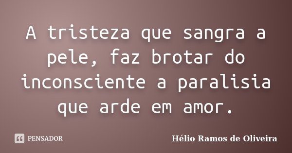 A tristeza que sangra a pele, faz brotar do inconsciente a paralisia que arde em amor.... Frase de Hélio Ramos de Oliveira.