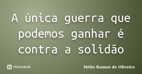 A única guerra que podemos ganhar é contra a solidão... Frase de Hélio Ramos de Oliveira.