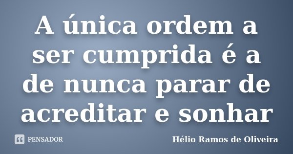 A única ordem a ser cumprida é a de nunca parar de acreditar e sonhar... Frase de Hélio Ramos de Oliveira.