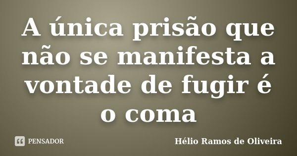 A única prisão que não se manifesta a vontade de fugir é o coma... Frase de Hélio Ramos de Oliveira.
