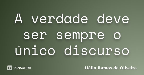 A verdade deve ser sempre o único discurso... Frase de Hélio Ramos de Oliveira.