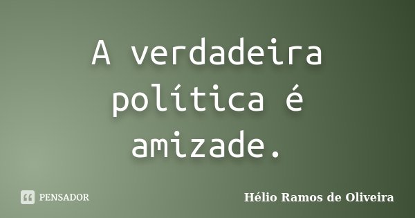 A verdadeira política é amizade.... Frase de Hélio Ramos de Oliveira.