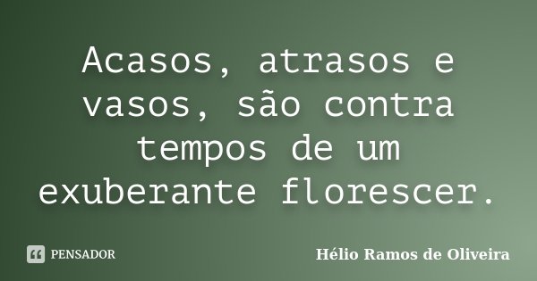 Acasos, atrasos e vasos, são contra tempos de um exuberante florescer.... Frase de Hélio Ramos de Oliveira.
