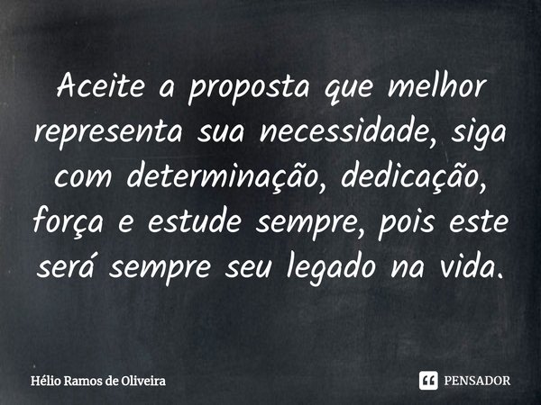 ⁠Aceite a proposta que melhor representa sua necessidade, siga com determinação, dedicação, força e estude sempre, pois este será sempre seu legado na vida.... Frase de Hélio Ramos de Oliveira.