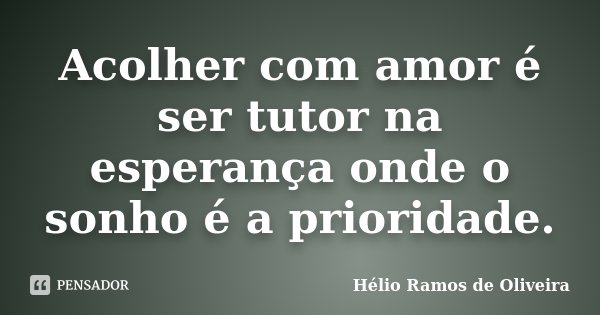 Acolher com amor é ser tutor na esperança onde o sonho é a prioridade.... Frase de Hélio Ramos de Oliveira.