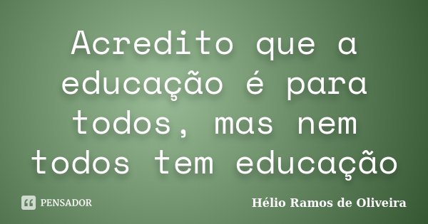 Acredito que a educação é para todos, mas nem todos tem educação... Frase de Hélio Ramos de Oliveira.