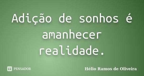 Adição de sonhos é amanhecer realidade.... Frase de Hélio Ramos de Oliveira.