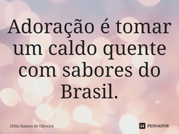 ⁠Adoração é tomar um caldo quente com sabores do Brasil.... Frase de Hélio Ramos de Oliveira.