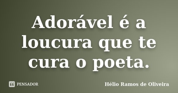 Adorável é a loucura que te cura o poeta.... Frase de Hélio Ramos de Oliveira.