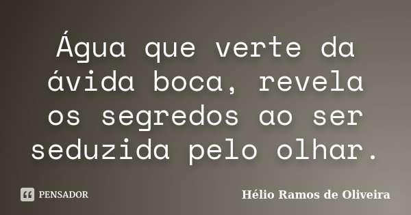 Água que verte da ávida boca, revela os segredos ao ser seduzida pelo olhar.... Frase de Hélio Ramos de Oliveira.