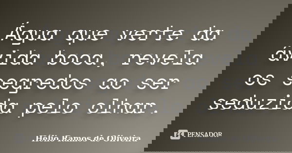 Água que verte da ávida boca, revela os segredos ao ser seduzida pelo olhar.... Frase de Hélio Ramos de Oliveira.