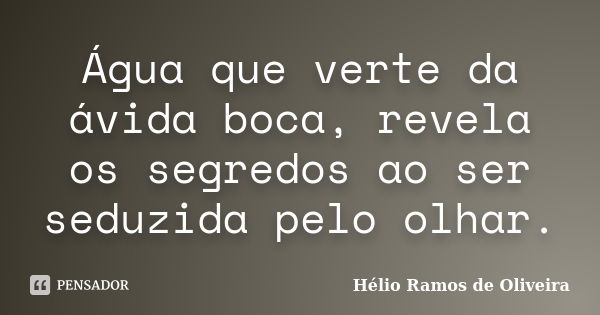 Água que verte da ávida boca, revela os segredos ao ser seduzida pelo olhar.... Frase de Hélio Ramos de Oliveira.