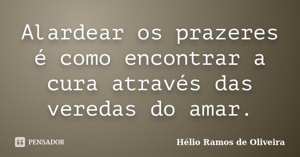 Alardear os prazeres é como encontrar a cura através das veredas do amar.... Frase de Hélio Ramos de Oliveira.