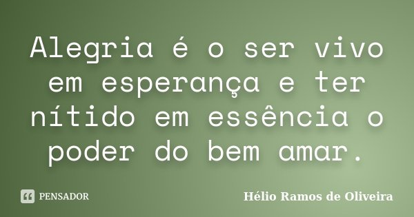Alegria é o ser vivo em esperança e ter nítido em essência o poder do bem amar.... Frase de Hélio Ramos de Oliveira.
