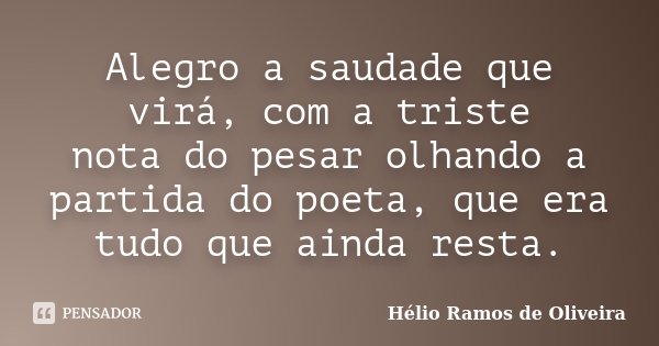 Alegro a saudade que virá, com a triste nota do pesar olhando a partida do poeta, que era tudo que ainda resta.... Frase de Hélio Ramos de Oliveira.