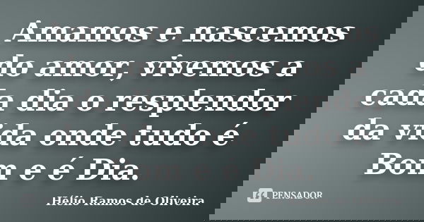 Amamos e nascemos do amor, vivemos a cada dia o resplendor da vida onde tudo é Bom e é Dia.... Frase de Hélio Ramos de Oliveira.