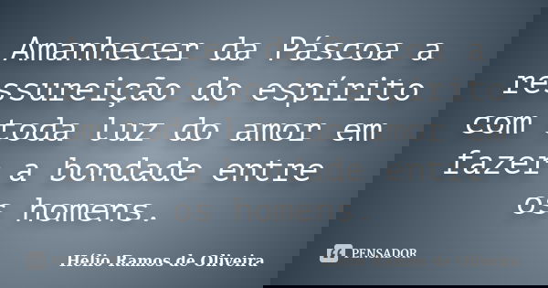 Amanhecer da Páscoa a ressureição do espírito com toda luz do amor em fazer a bondade entre os homens.... Frase de Hélio Ramos de Oliveira.