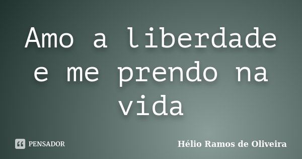 Amo a liberdade e me prendo na vida... Frase de Hélio Ramos de Oliveira.