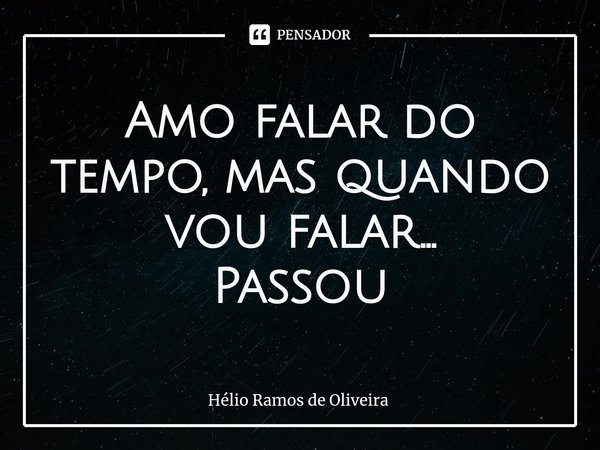 ⁠Amo falar do tempo, mas quando vou falar...
Passou... Frase de Hélio Ramos de Oliveira.