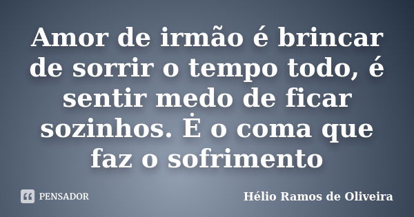 Amor de irmão é brincar de sorrir o tempo todo, é sentir medo de ficar sozinhos. Ė o coma que faz o sofrimento... Frase de Hélio Ramos de Oliveira.