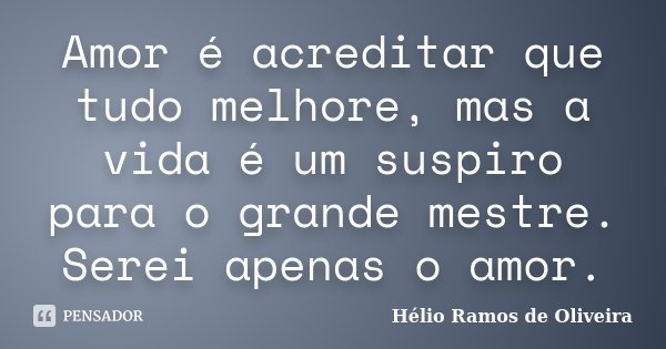 Amor é acreditar que tudo melhore, mas a vida é um suspiro para o grande mestre. Serei apenas o amor.... Frase de Hélio Ramos de Oliveira.