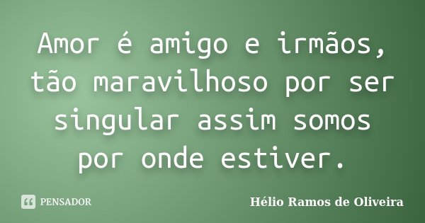 Amor é amigo e irmãos, tão maravilhoso por ser singular assim somos por onde estiver.... Frase de Hélio Ramos de Oliveira.