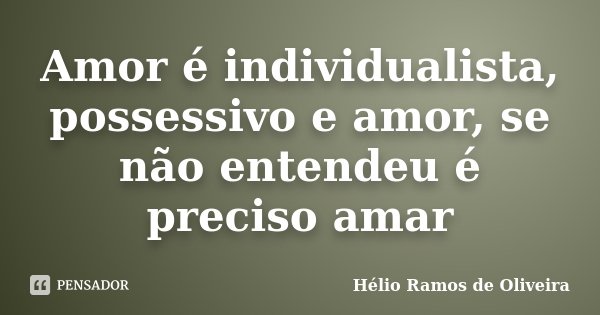 Amor é individualista, possessivo e amor, se não entendeu é preciso amar... Frase de Hélio Ramos de Oliveira.
