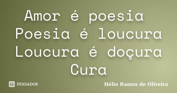 Amor é poesia Poesia é loucura Loucura é doçura Cura... Frase de Hélio Ramos de Oliveira.