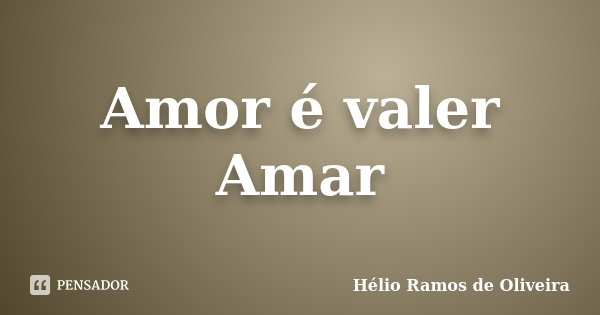 Amor é valer Amar... Frase de Hélio Ramos de Oliveira.