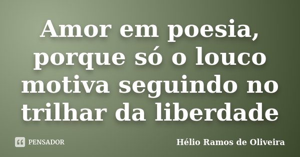 Amor em poesia, porque só o louco motiva seguindo no trilhar da liberdade... Frase de Hélio Ramos de Oliveira.