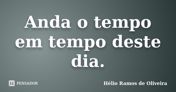Anda o tempo em tempo deste dia.... Frase de Hélio Ramos de Oliveira.