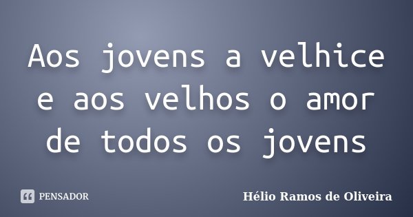 Aos jovens a velhice e aos velhos o amor de todos os jovens... Frase de Hélio Ramos de Oliveira.