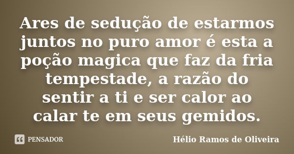 Ares de sedução de estarmos juntos no puro amor é esta a poção magica que faz da fria tempestade, a razão do sentir a ti e ser calor ao calar te em seus gemidos... Frase de Hélio Ramos de Oliveira.