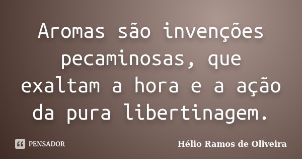 Aromas são invenções pecaminosas, que exaltam a hora e a ação da pura libertinagem.... Frase de Hélio Ramos de Oliveira.