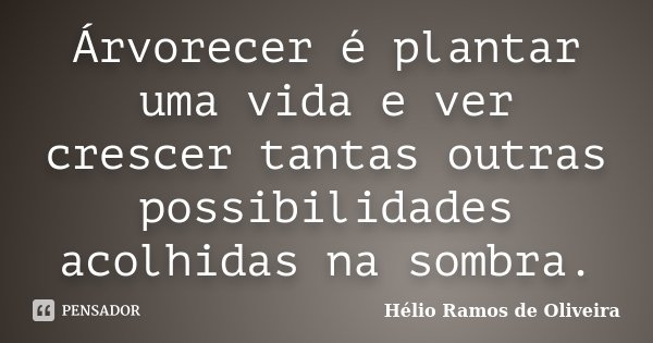 Árvorecer é plantar uma vida e ver crescer tantas outras possibilidades acolhidas na sombra.... Frase de Hélio Ramos de Oliveira.